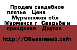 Продам свадебное платье › Цена ­ 15 000 - Мурманская обл., Мурманск г. Свадьба и праздники » Другое   
